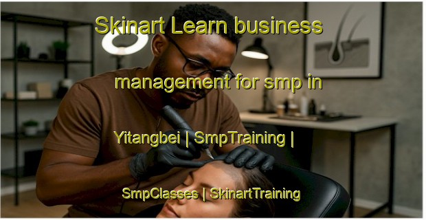Skinart Learn business management for smp in Yitangbei | SmpTraining | SmpClasses | SkinartTraining-China